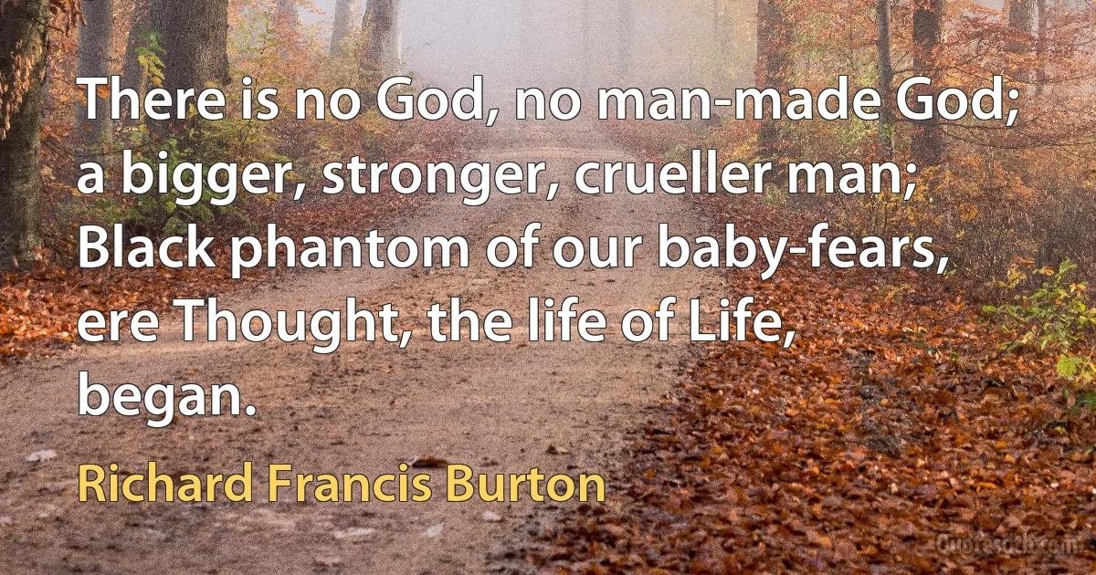 There is no God, no man-made God; a bigger, stronger, crueller man;
Black phantom of our baby-fears, ere Thought, the life of Life, began. (Richard Francis Burton)