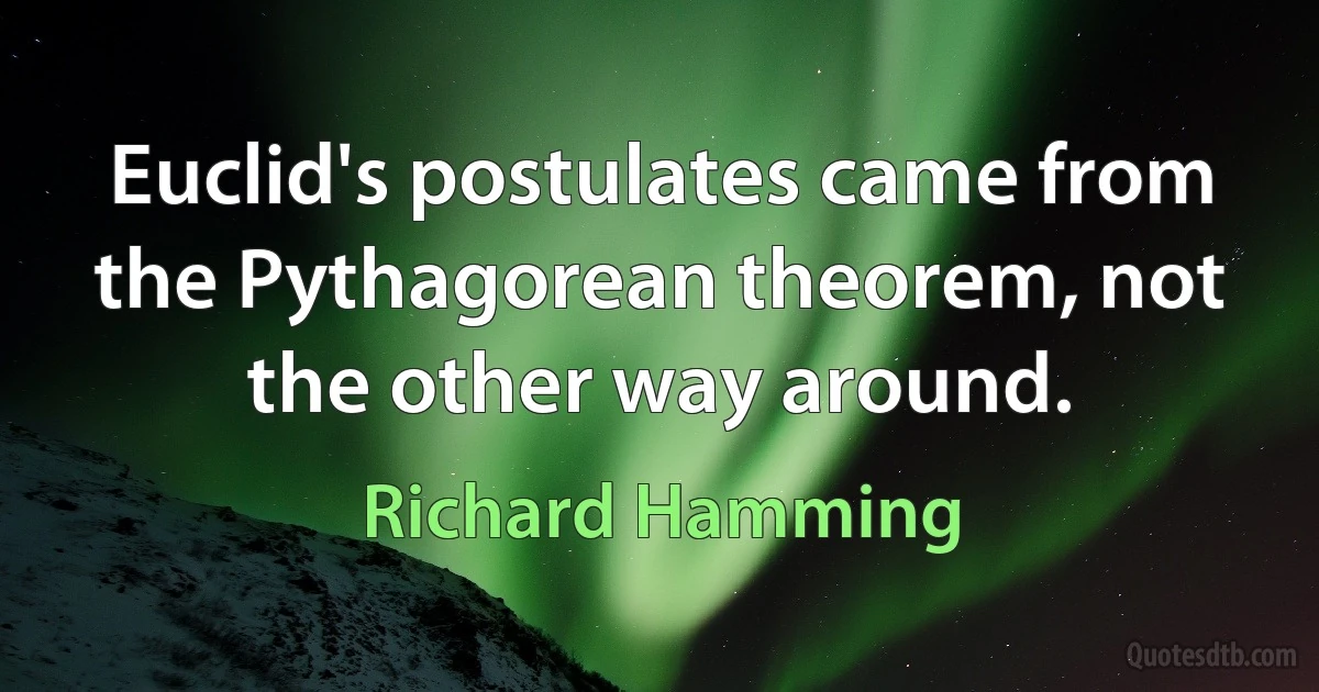 Euclid's postulates came from the Pythagorean theorem, not the other way around. (Richard Hamming)