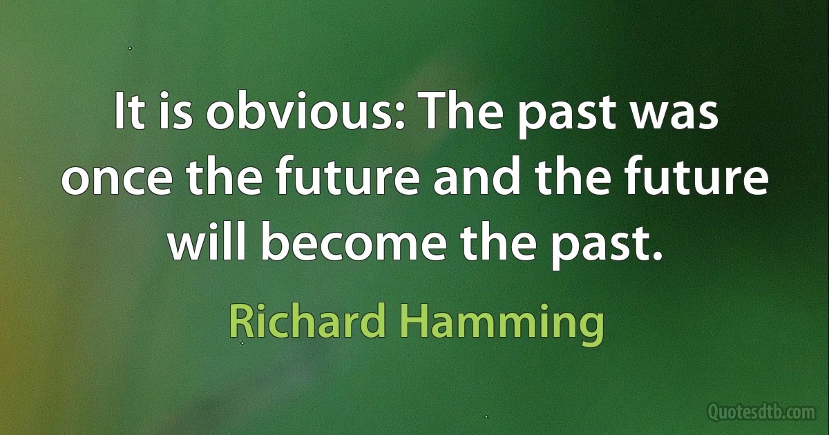 It is obvious: The past was once the future and the future will become the past. (Richard Hamming)