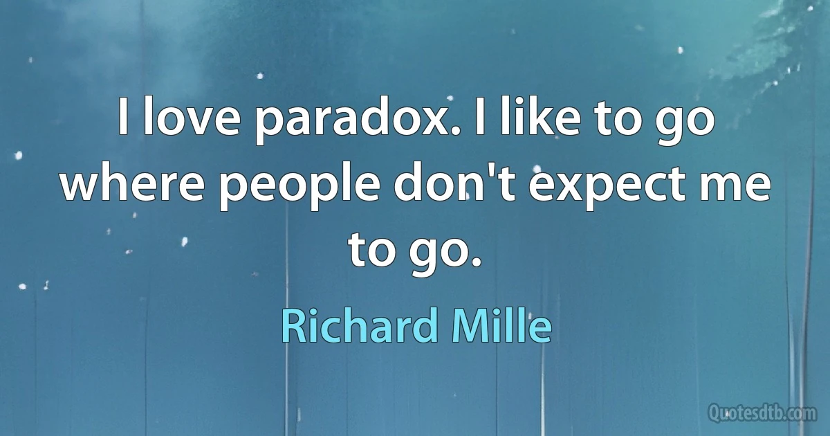 I love paradox. I like to go where people don't expect me to go. (Richard Mille)