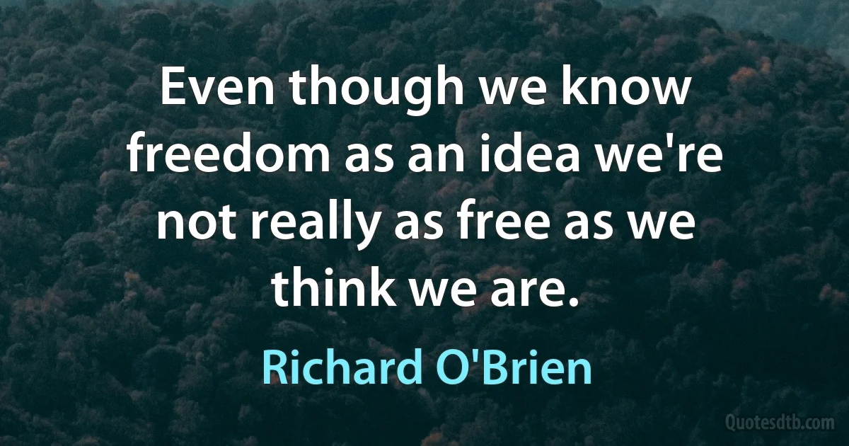 Even though we know freedom as an idea we're not really as free as we think we are. (Richard O'Brien)