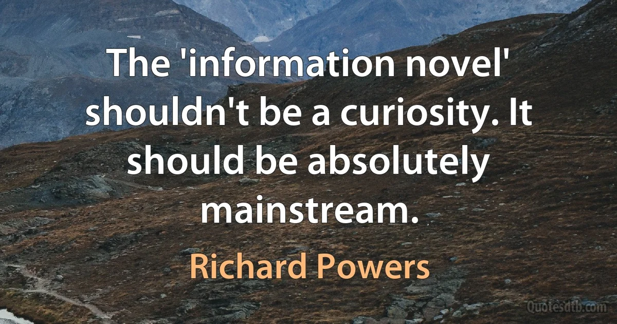 The 'information novel' shouldn't be a curiosity. It should be absolutely mainstream. (Richard Powers)