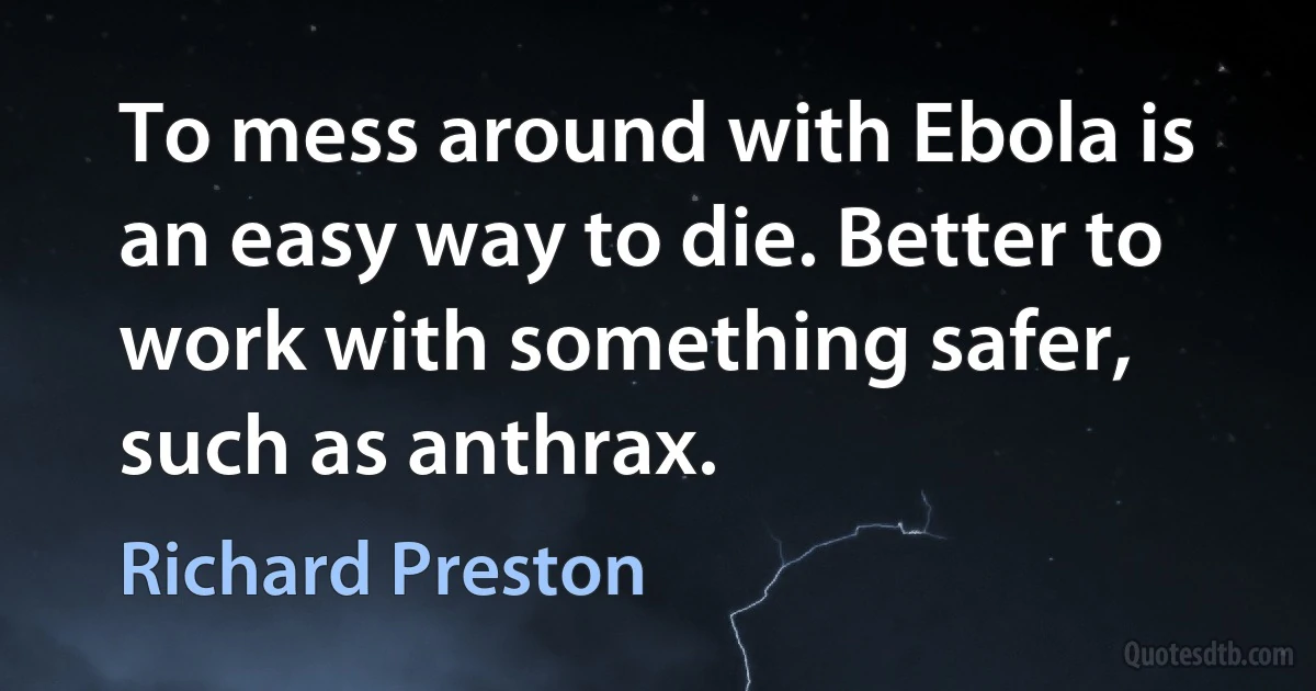 To mess around with Ebola is an easy way to die. Better to work with something safer, such as anthrax. (Richard Preston)