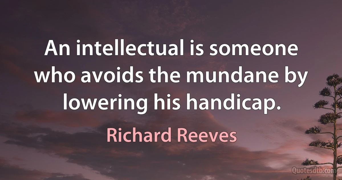 An intellectual is someone who avoids the mundane by lowering his handicap. (Richard Reeves)