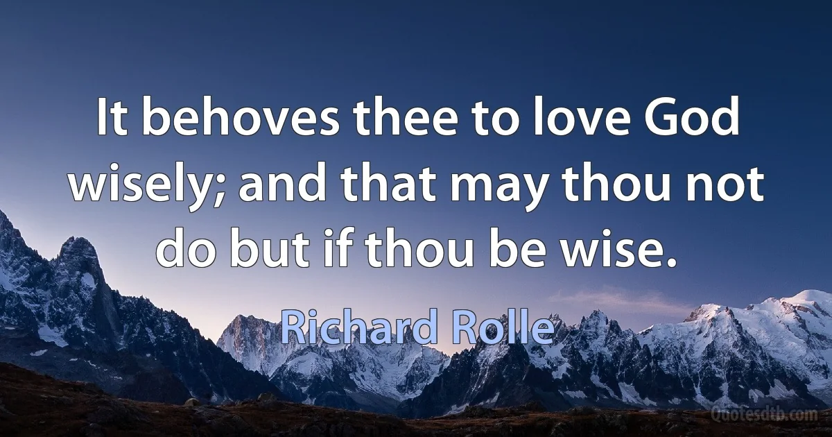 It behoves thee to love God wisely; and that may thou not do but if thou be wise. (Richard Rolle)