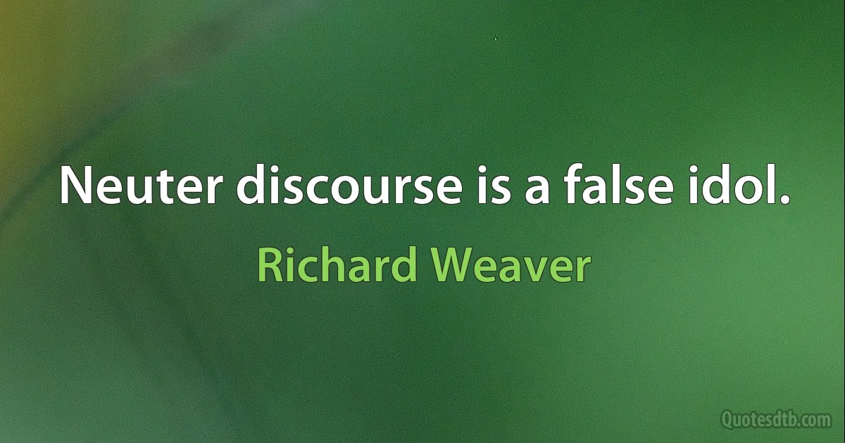 Neuter discourse is a false idol. (Richard Weaver)