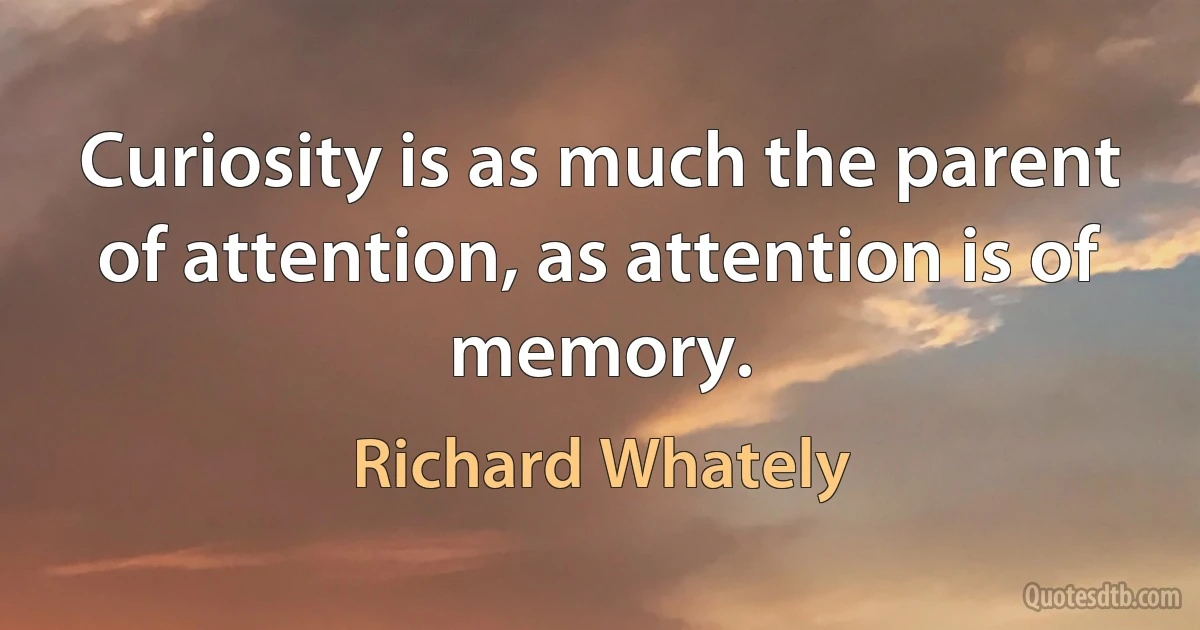 Curiosity is as much the parent of attention, as attention is of memory. (Richard Whately)