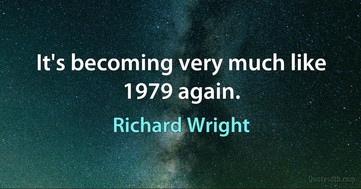 It's becoming very much like 1979 again. (Richard Wright)