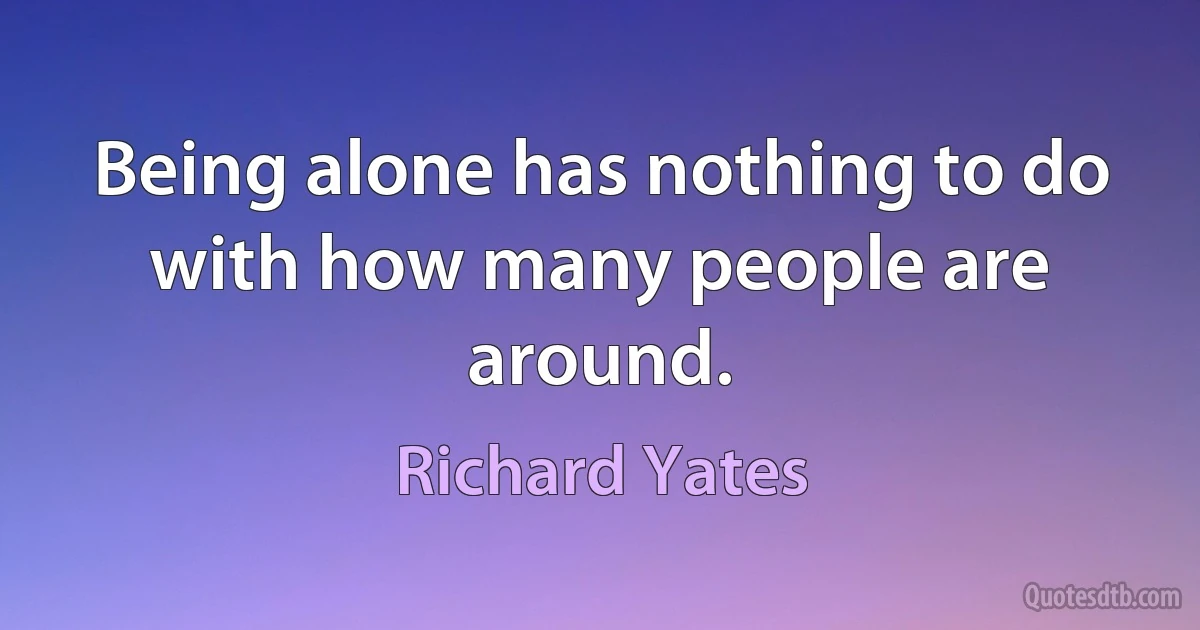 Being alone has nothing to do with how many people are around. (Richard Yates)