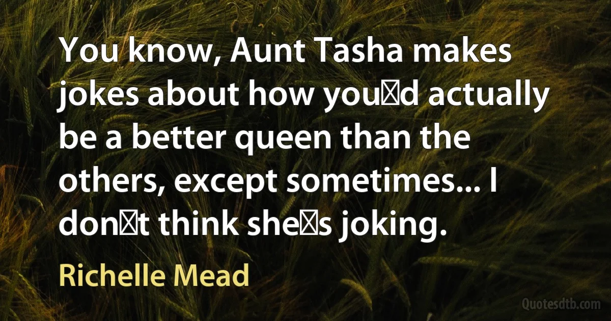 You know, Aunt Tasha makes jokes about how youʹd actually be a better queen than the others, except sometimes... I donʹt think sheʹs joking. (Richelle Mead)