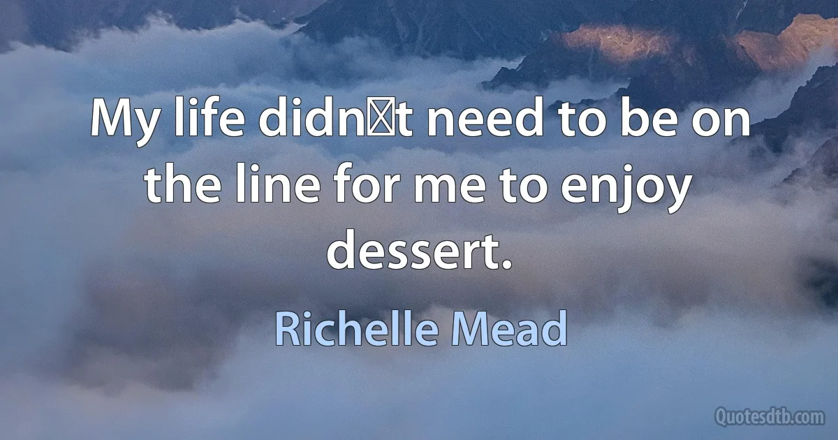 My life didnʹt need to be on the line for me to enjoy dessert. (Richelle Mead)