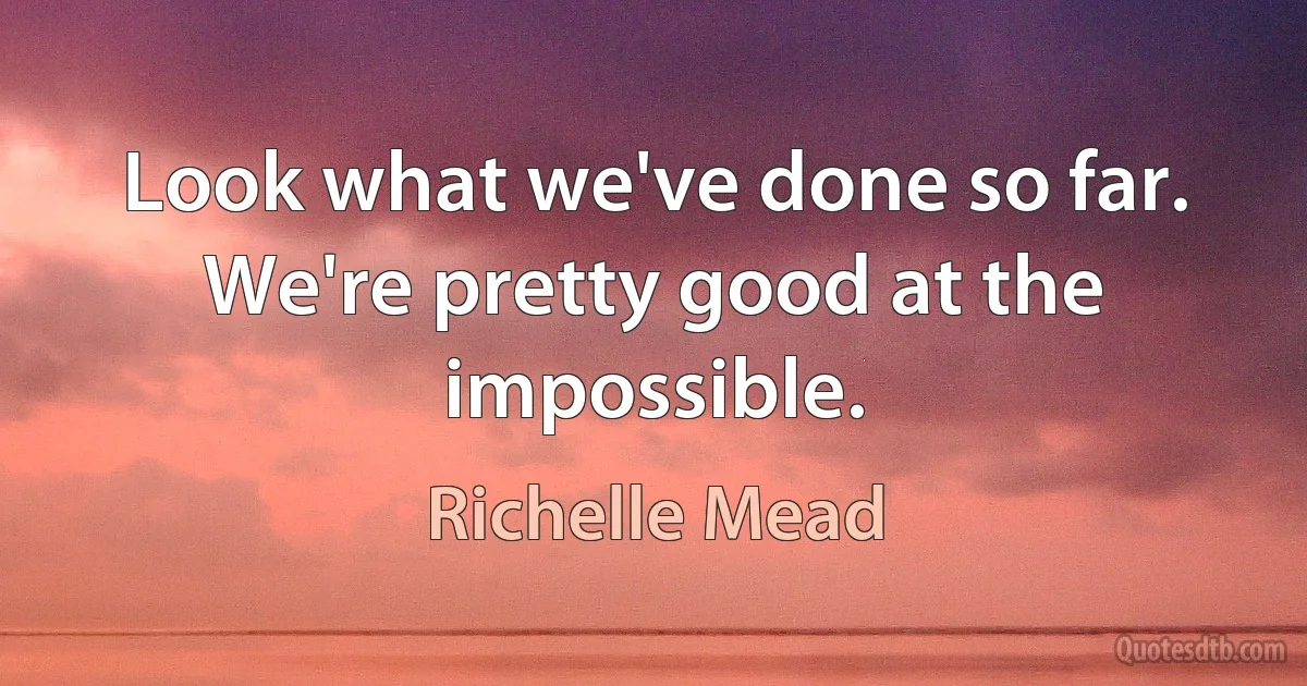 Look what we've done so far. We're pretty good at the impossible. (Richelle Mead)