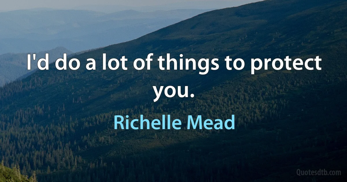 I'd do a lot of things to protect you. (Richelle Mead)