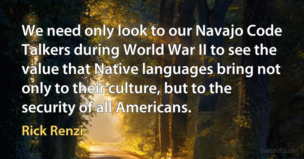 We need only look to our Navajo Code Talkers during World War II to see the value that Native languages bring not only to their culture, but to the security of all Americans. (Rick Renzi)