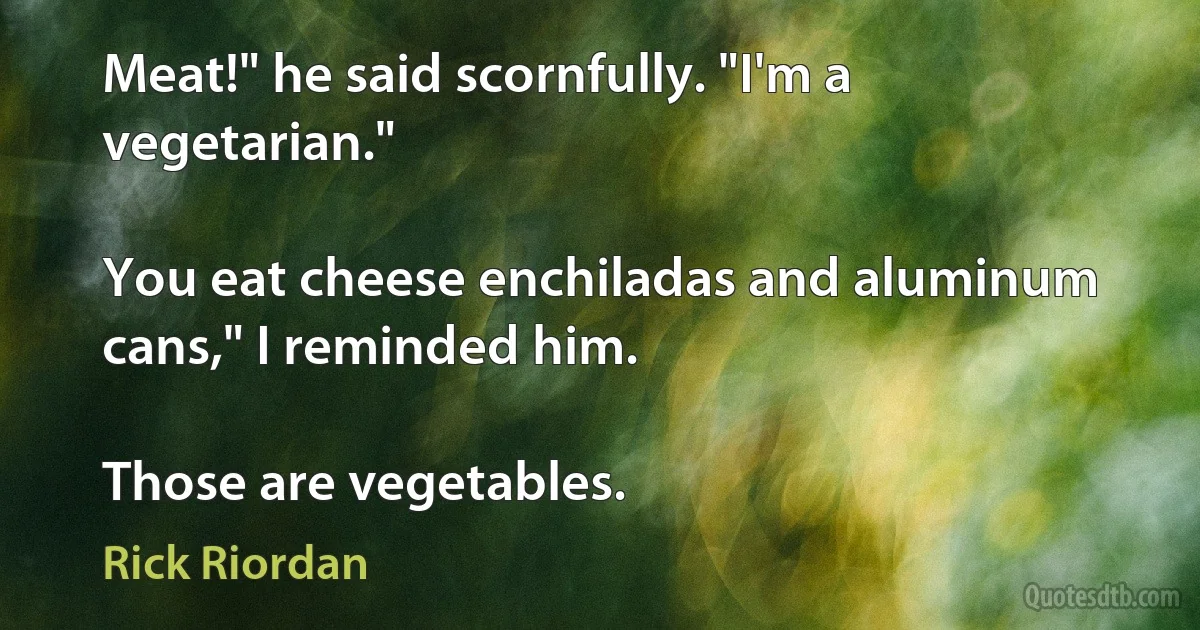 Meat!" he said scornfully. "I'm a vegetarian."

You eat cheese enchiladas and aluminum cans," I reminded him.

Those are vegetables. (Rick Riordan)