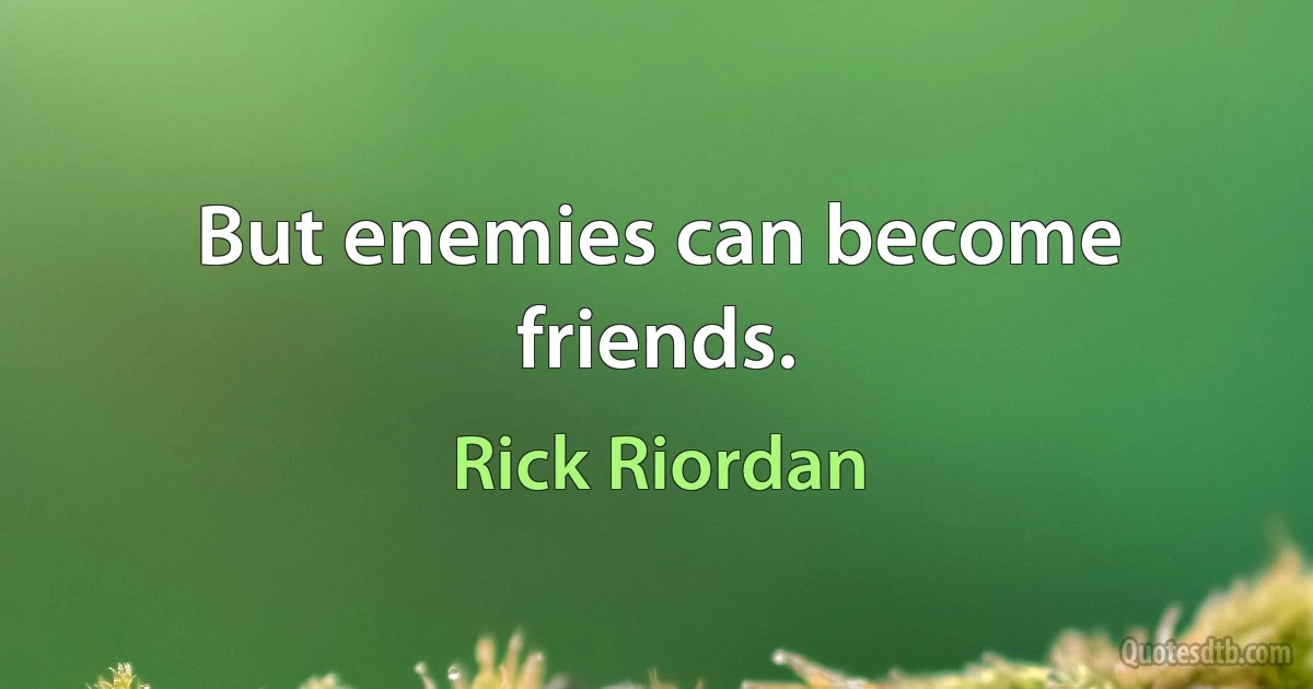 But enemies can become friends. (Rick Riordan)