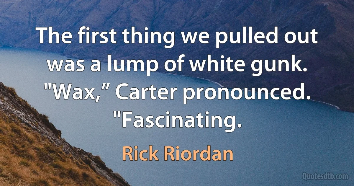 The first thing we pulled out was a lump of white gunk.
"Wax,” Carter pronounced.
"Fascinating. (Rick Riordan)