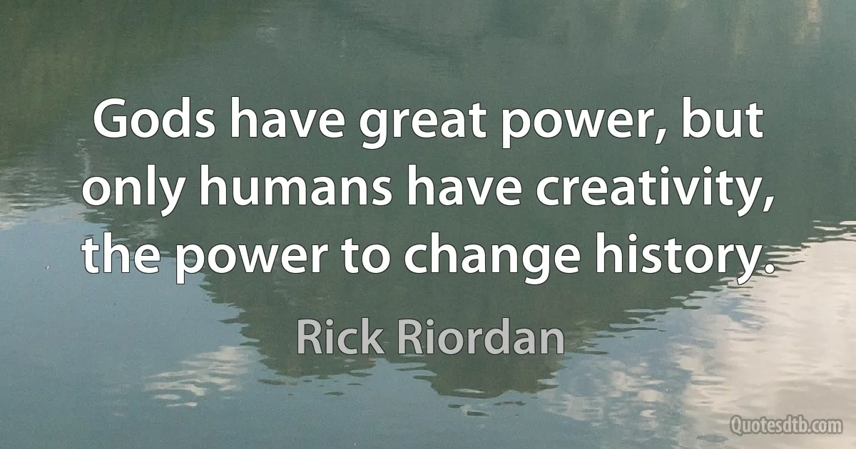 Gods have great power, but only humans have creativity, the power to change history. (Rick Riordan)