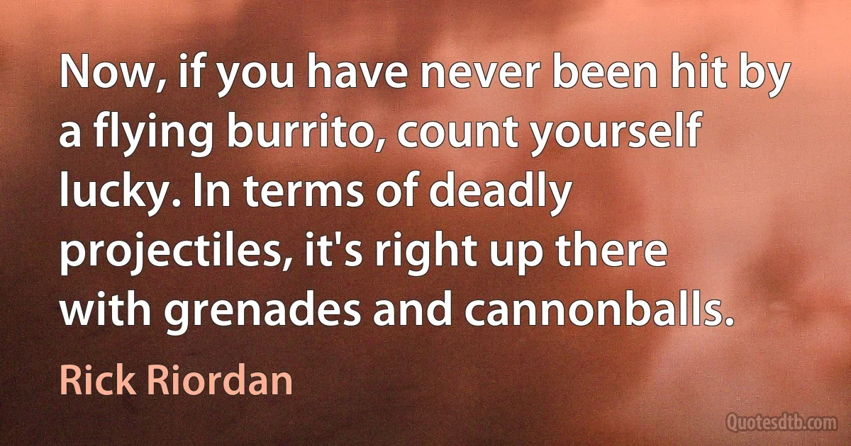 Now, if you have never been hit by a flying burrito, count yourself lucky. In terms of deadly projectiles, it's right up there with grenades and cannonballs. (Rick Riordan)