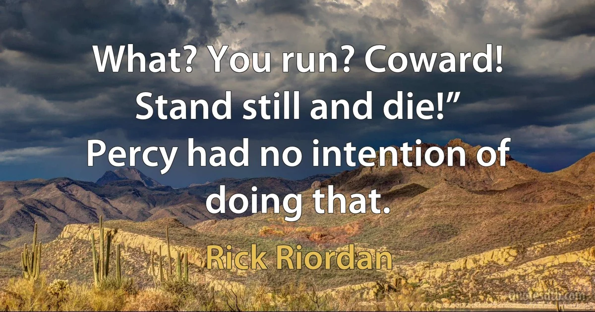 What? You run? Coward! Stand still and die!”
Percy had no intention of doing that. (Rick Riordan)