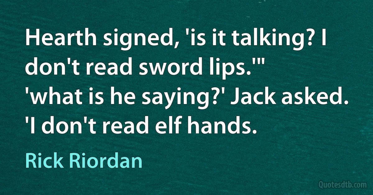 Hearth signed, 'is it talking? I don't read sword lips.'"
'what is he saying?' Jack asked. 'I don't read elf hands. (Rick Riordan)