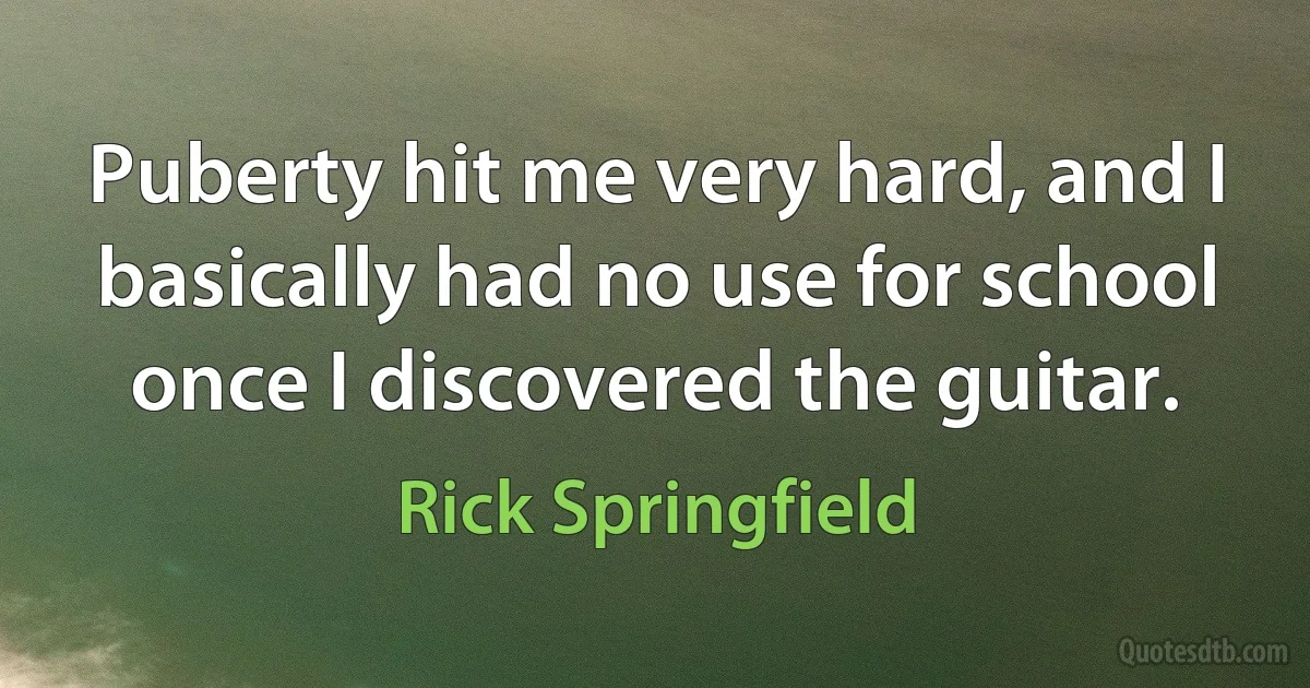 Puberty hit me very hard, and I basically had no use for school once I discovered the guitar. (Rick Springfield)