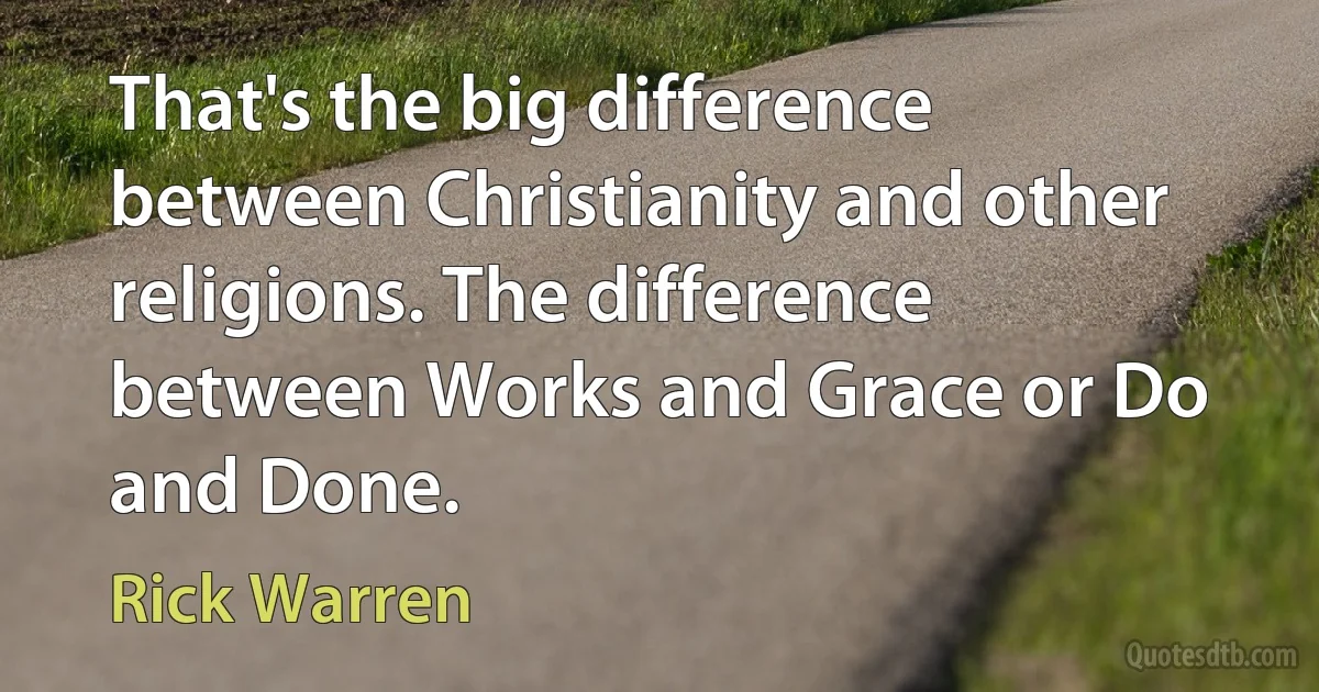 That's the big difference between Christianity and other religions. The difference between Works and Grace or Do and Done. (Rick Warren)