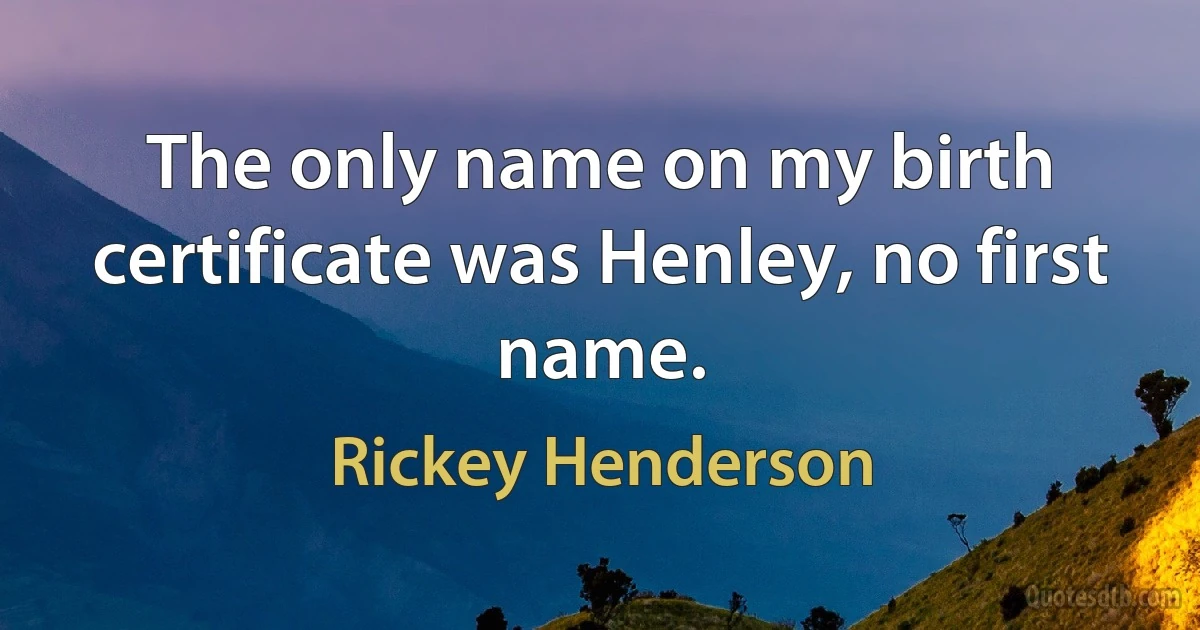 The only name on my birth certificate was Henley, no first name. (Rickey Henderson)