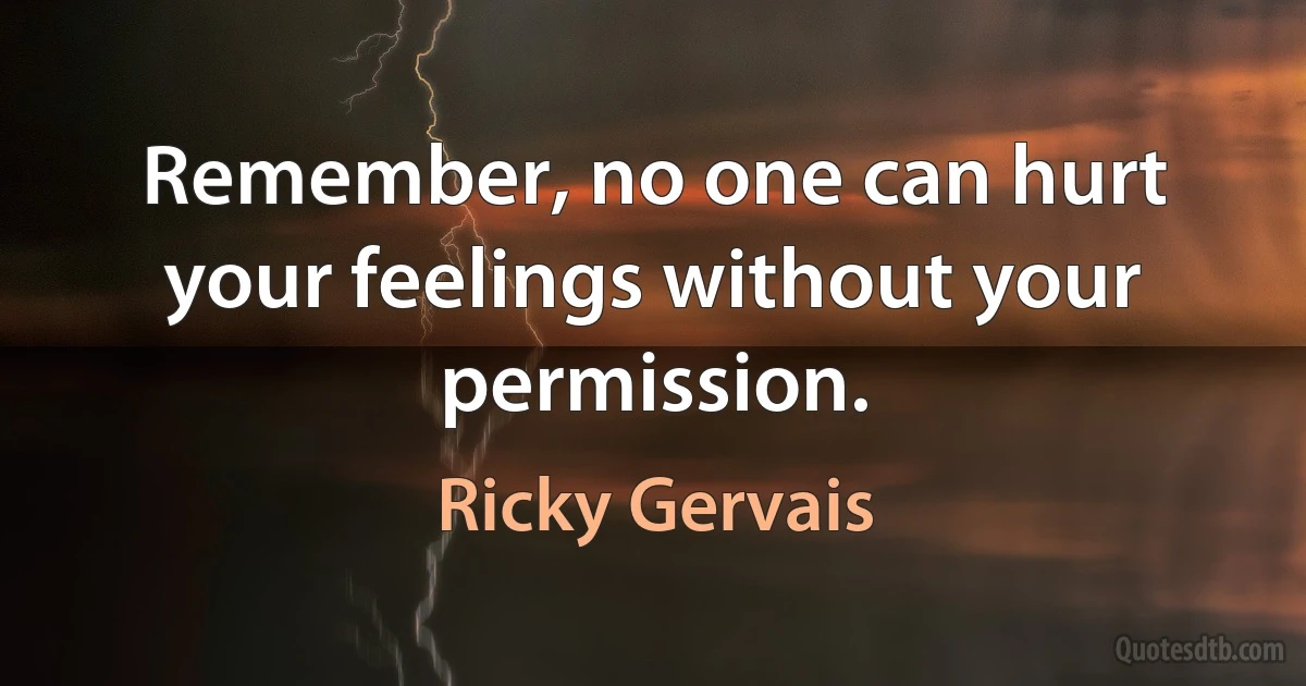 Remember, no one can hurt your feelings without your permission. (Ricky Gervais)