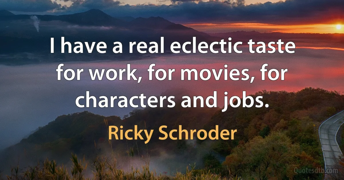 I have a real eclectic taste for work, for movies, for characters and jobs. (Ricky Schroder)