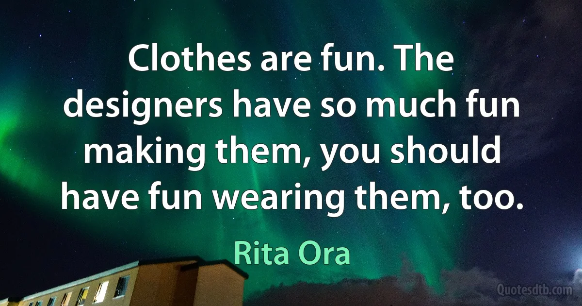 Clothes are fun. The designers have so much fun making them, you should have fun wearing them, too. (Rita Ora)