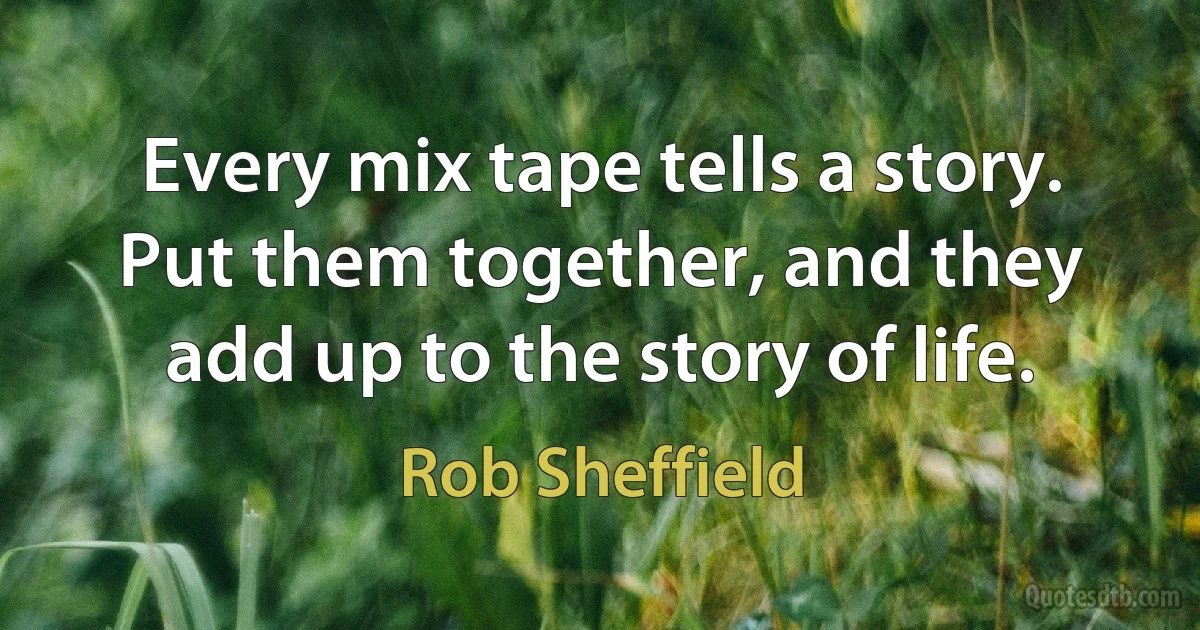 Every mix tape tells a story. Put them together, and they add up to the story of life. (Rob Sheffield)