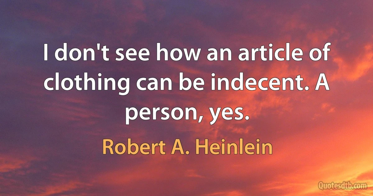 I don't see how an article of clothing can be indecent. A person, yes. (Robert A. Heinlein)