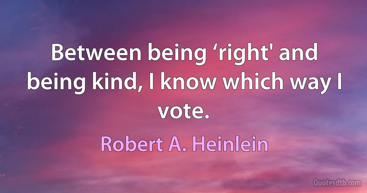 Between being ‘right' and being kind, I know which way I vote. (Robert A. Heinlein)