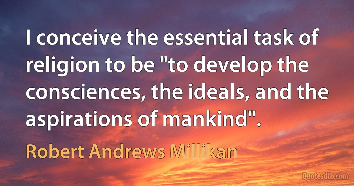 I conceive the essential task of religion to be "to develop the consciences, the ideals, and the aspirations of mankind". (Robert Andrews Millikan)