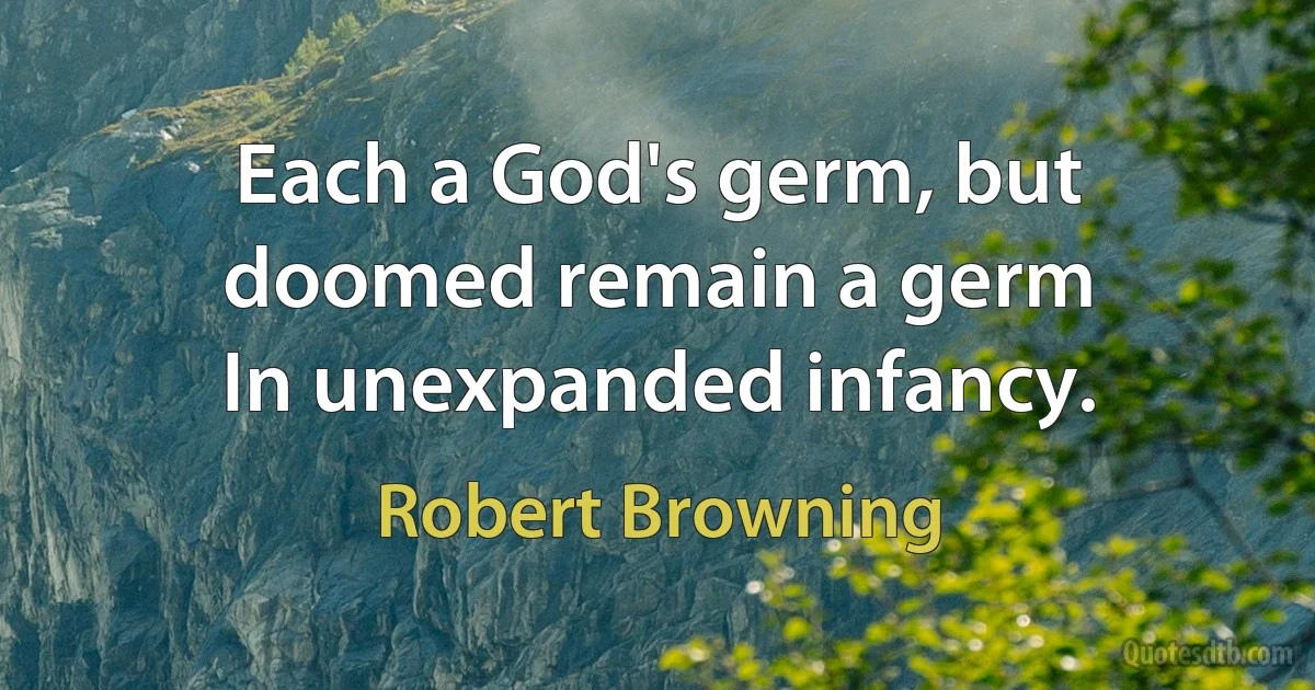 Each a God's germ, but doomed remain a germ
In unexpanded infancy. (Robert Browning)