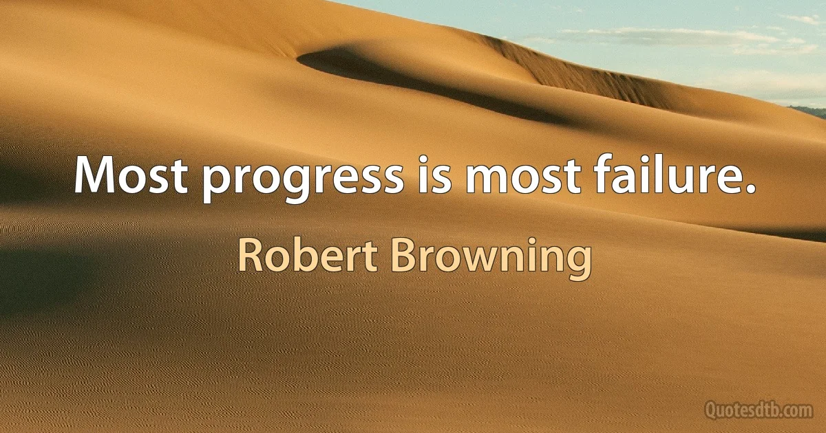 Most progress is most failure. (Robert Browning)