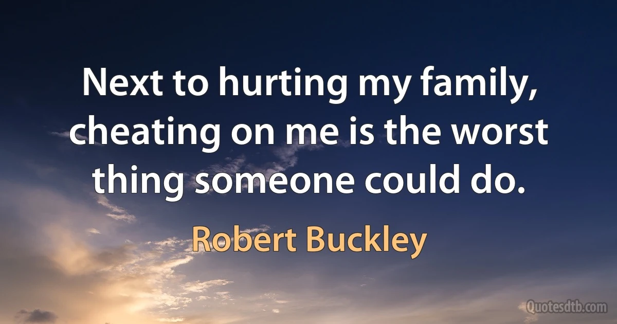 Next to hurting my family, cheating on me is the worst thing someone could do. (Robert Buckley)