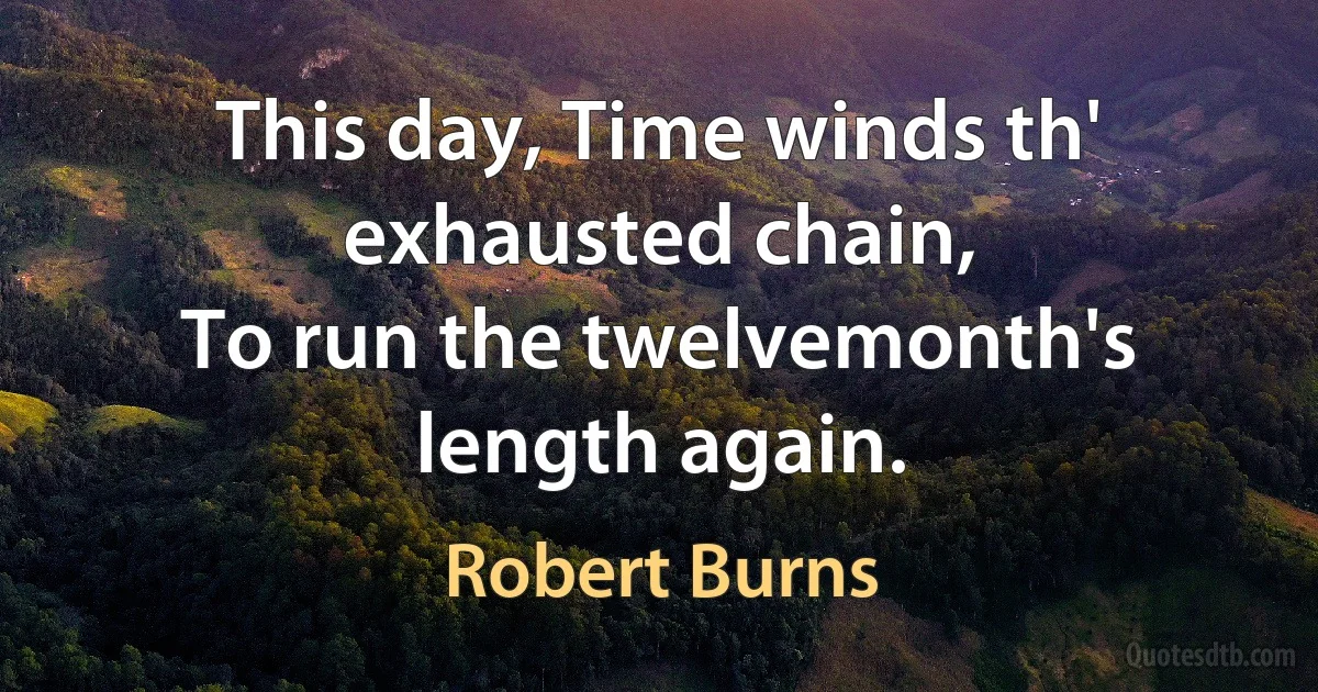 This day, Time winds th' exhausted chain,
To run the twelvemonth's length again. (Robert Burns)