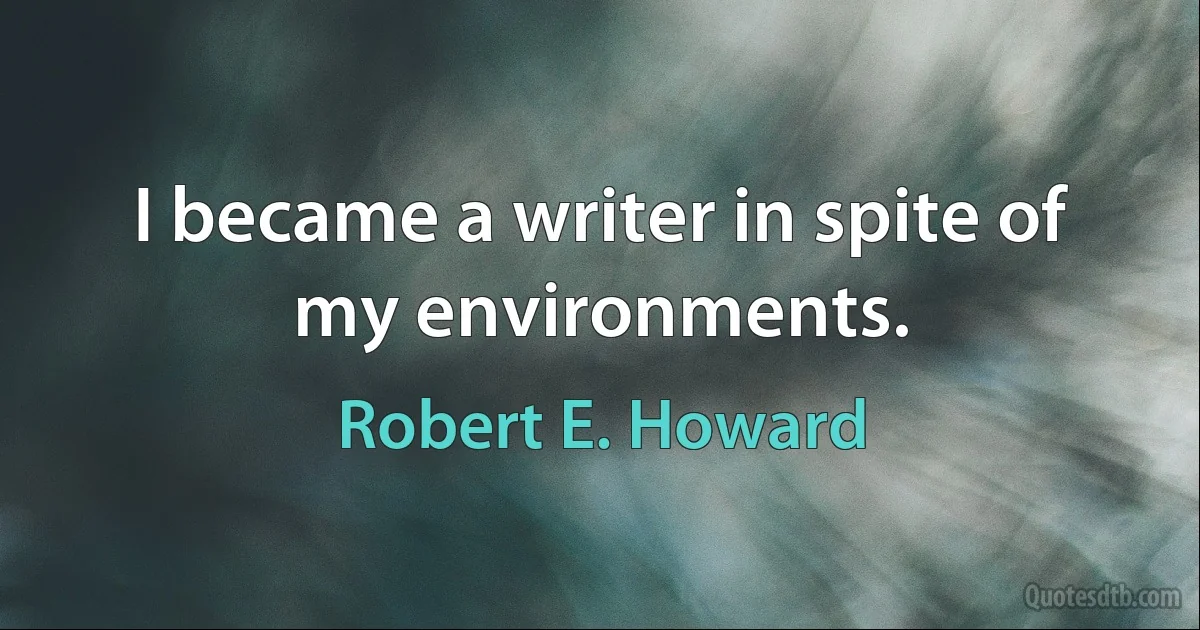 I became a writer in spite of my environments. (Robert E. Howard)