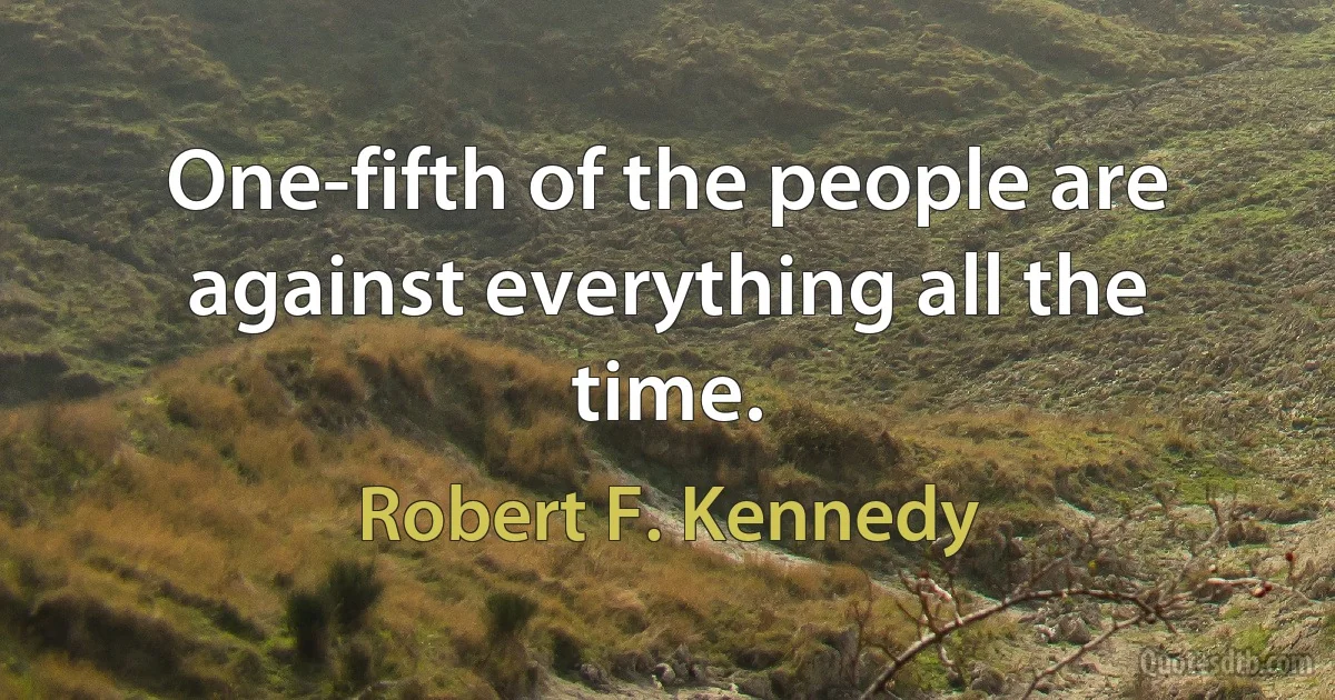 One-fifth of the people are against everything all the time. (Robert F. Kennedy)