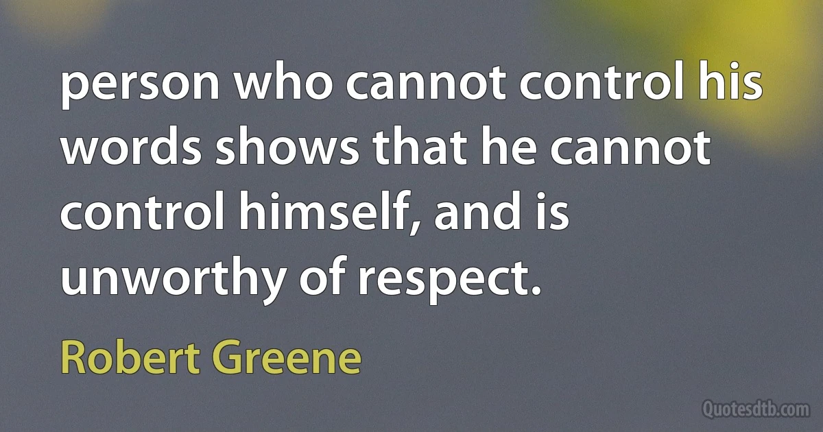 person who cannot control his words shows that he cannot control himself, and is unworthy of respect. (Robert Greene)