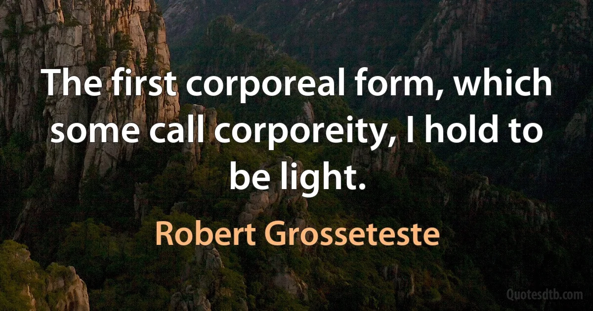 The first corporeal form, which some call corporeity, I hold to be light. (Robert Grosseteste)