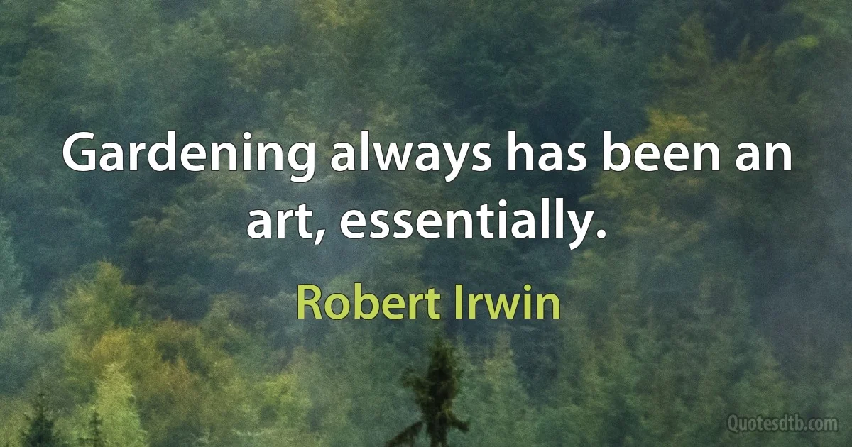 Gardening always has been an art, essentially. (Robert Irwin)