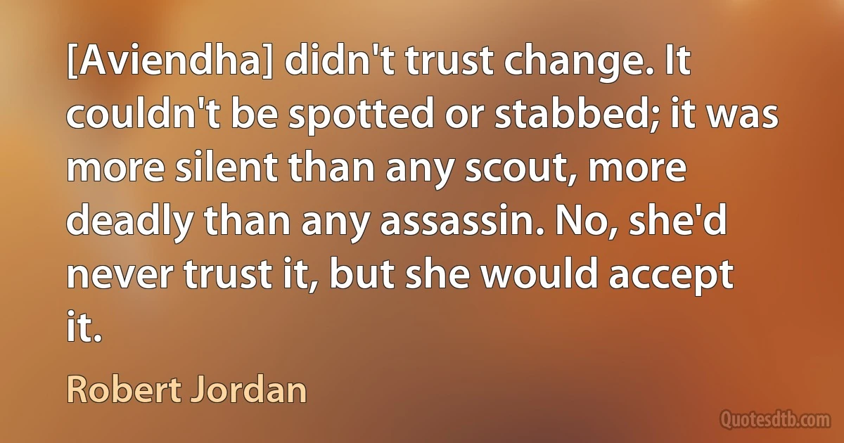 [Aviendha] didn't trust change. It couldn't be spotted or stabbed; it was more silent than any scout, more deadly than any assassin. No, she'd never trust it, but she would accept it. (Robert Jordan)