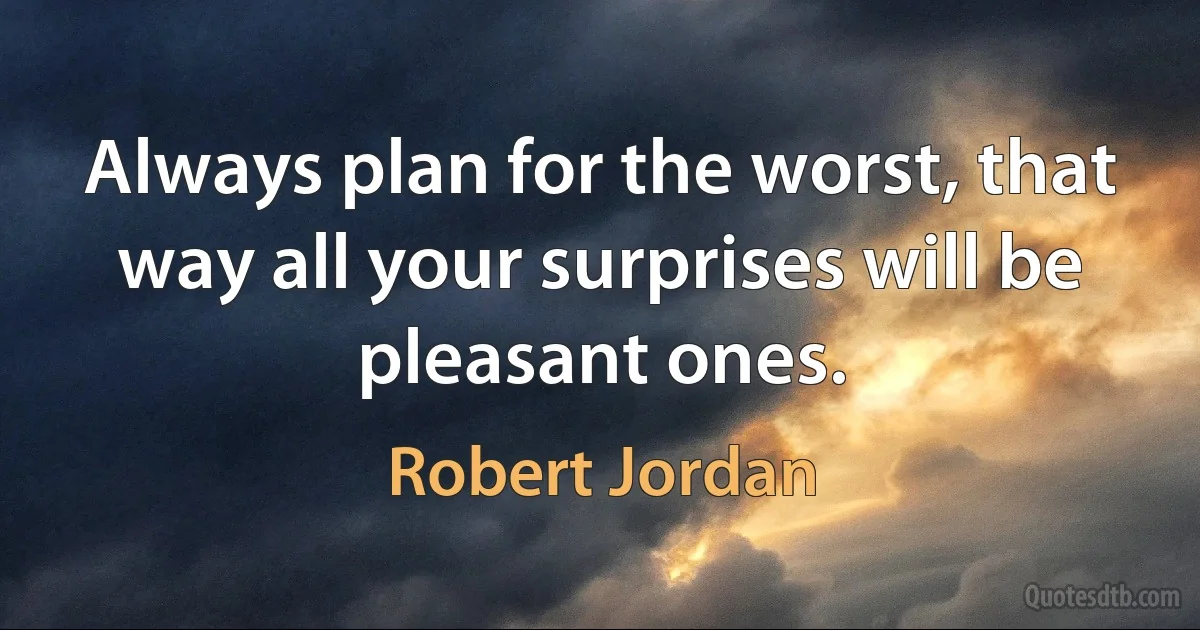 Always plan for the worst, that way all your surprises will be pleasant ones. (Robert Jordan)