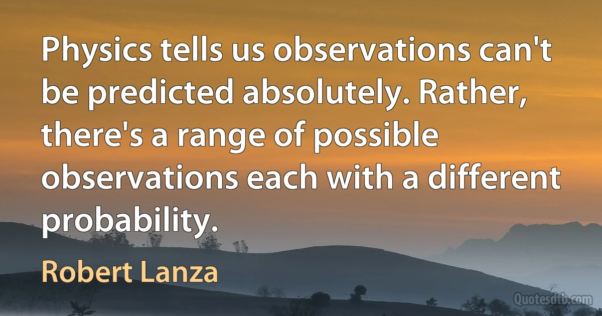 Physics tells us observations can't be predicted absolutely. Rather, there's a range of possible observations each with a different probability. (Robert Lanza)