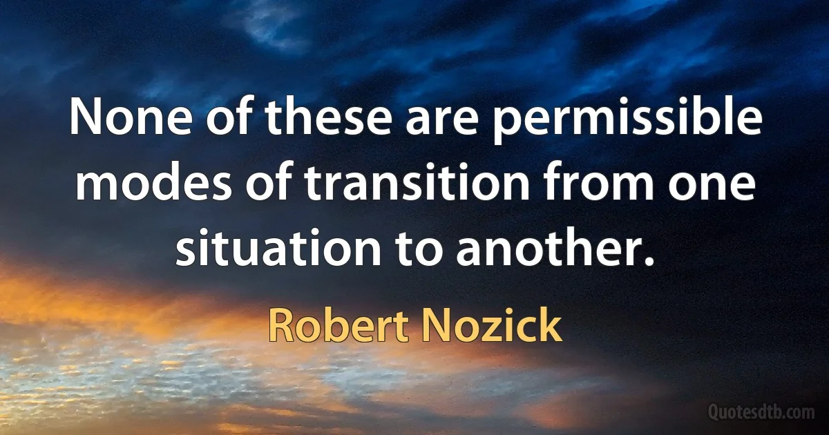 None of these are permissible modes of transition from one situation to another. (Robert Nozick)