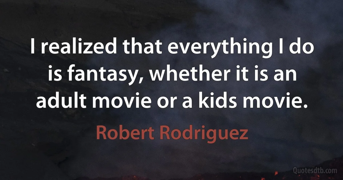 I realized that everything I do is fantasy, whether it is an adult movie or a kids movie. (Robert Rodriguez)