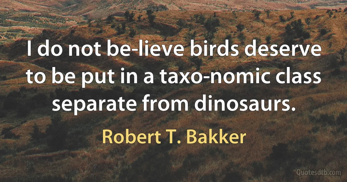 I do not be­lieve birds deserve to be put in a taxo­nomic class separate from dinosaurs. (Robert T. Bakker)